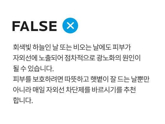 회색빛 하늘인 날 또는 비오는 날에도 피부가 자외선에 노출되어 점차적으로 광노화의 원인이 될 수 있습니다. 피부를 보호하려면 따뜻하고 햇볕이 잘 드는 날뿐만 아니라 매일 자외선 차단제를 바르시기를 추천 합니다.